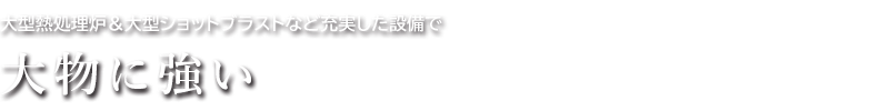 大型熱処理炉・大型ショットブラストなど充実した設備で「大物に強い」