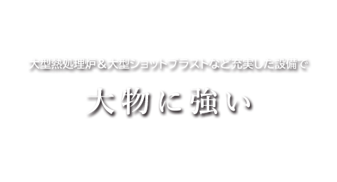 大型熱処理炉・大型ショットブラストなど充実した設備で「大物に強い」