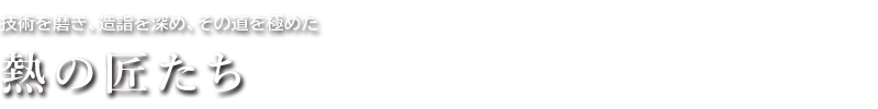 技術を磨き、造詣を深め、その道を極めた「熱の匠たち」