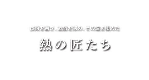 技術を磨き、造詣を深め、その道を極めた「熱の匠たち」