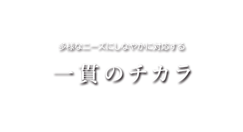 多様なニーズにしなやかに対応する「一貫のチカラ」